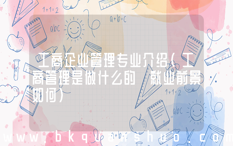 工商企业管理专业介绍(工商管理是做什么的 就业前景如何)